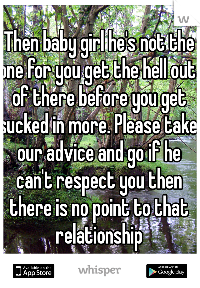 Then baby girl he's not the one for you get the hell out of there before you get sucked in more. Please take our advice and go if he can't respect you then there is no point to that relationship