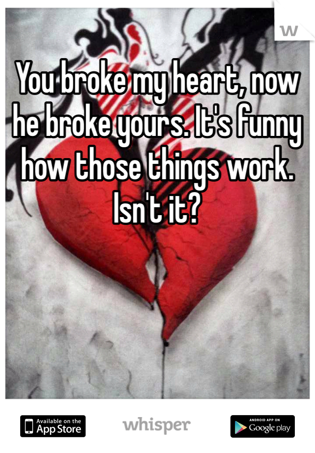 You broke my heart, now he broke yours. It's funny how those things work. Isn't it?