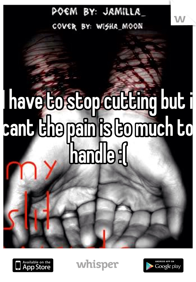 I have to stop cutting but i cant the pain is to much to handle :( 