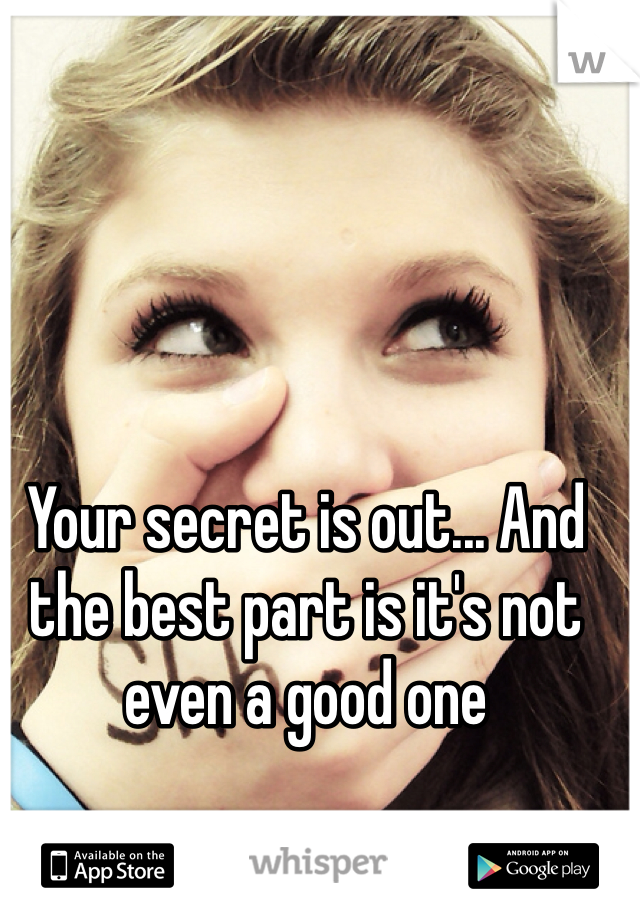 Your secret is out... And the best part is it's not even a good one 