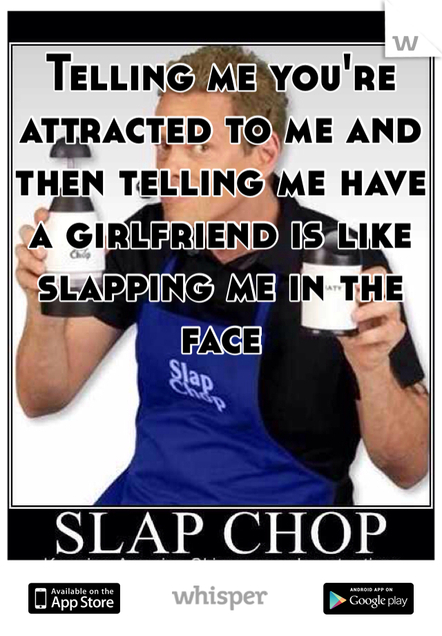 Telling me you're attracted to me and then telling me have a girlfriend is like slapping me in the face