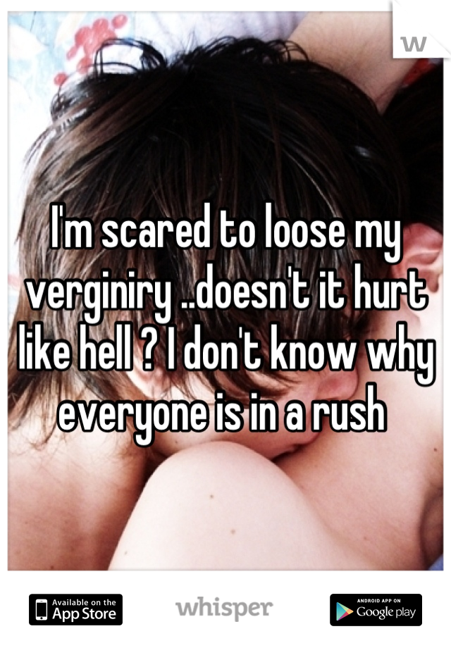 I'm scared to loose my verginiry ..doesn't it hurt like hell ? I don't know why everyone is in a rush 