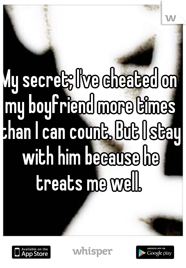 My secret; I've cheated on my boyfriend more times than I can count. But I stay with him because he treats me well. 