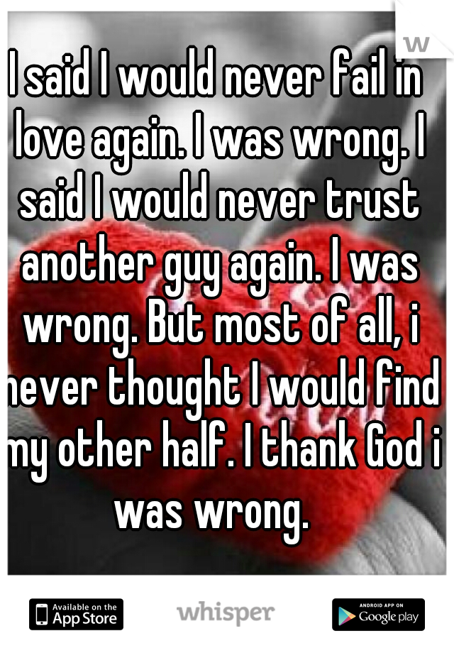 I said I would never fail in love again. I was wrong. I said I would never trust another guy again. I was wrong. But most of all, i never thought I would find my other half. I thank God i was wrong.  