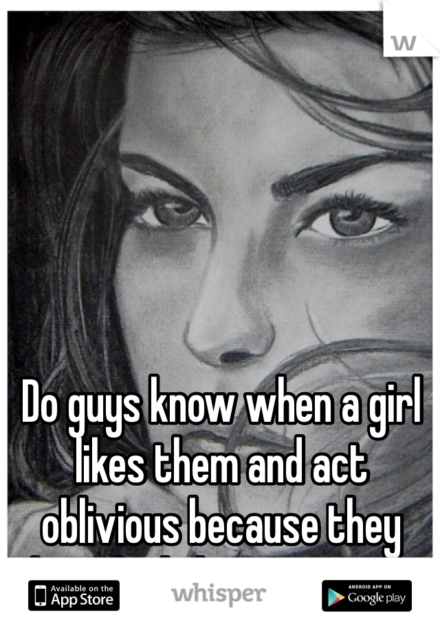 Do guys know when a girl likes them and act oblivious because they don't feel the same way?