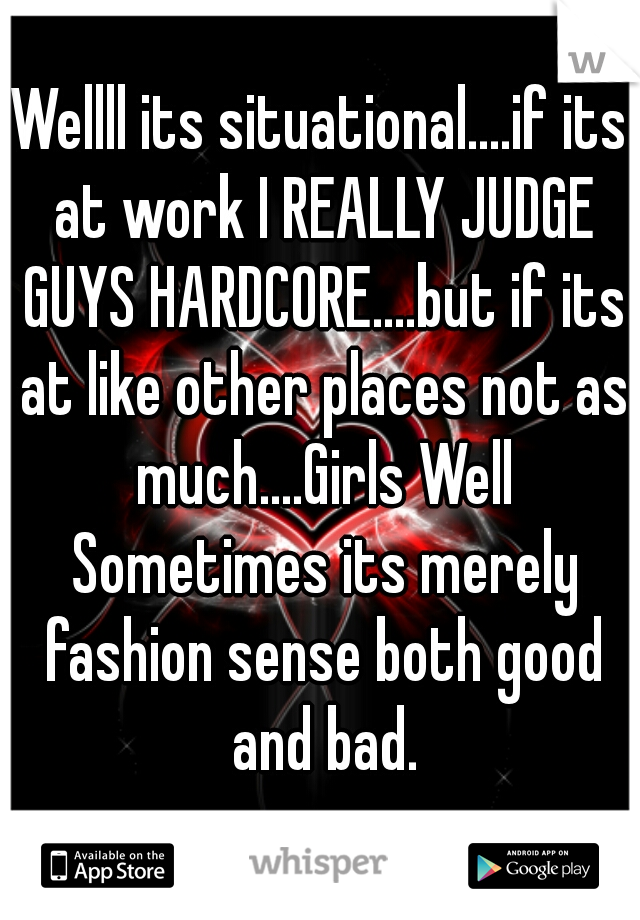 Wellll its situational....if its at work I REALLY JUDGE GUYS HARDCORE....but if its at like other places not as much....Girls Well Sometimes its merely fashion sense both good and bad.