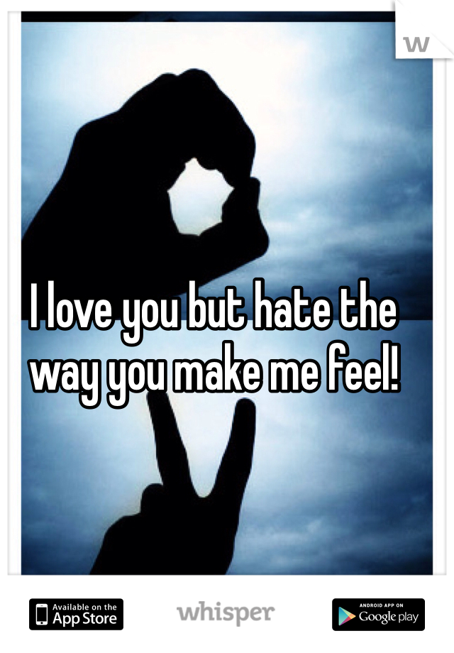 I love you but hate the way you make me feel!