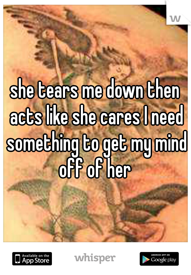 she tears me down then acts like she cares I need something to get my mind off of her 