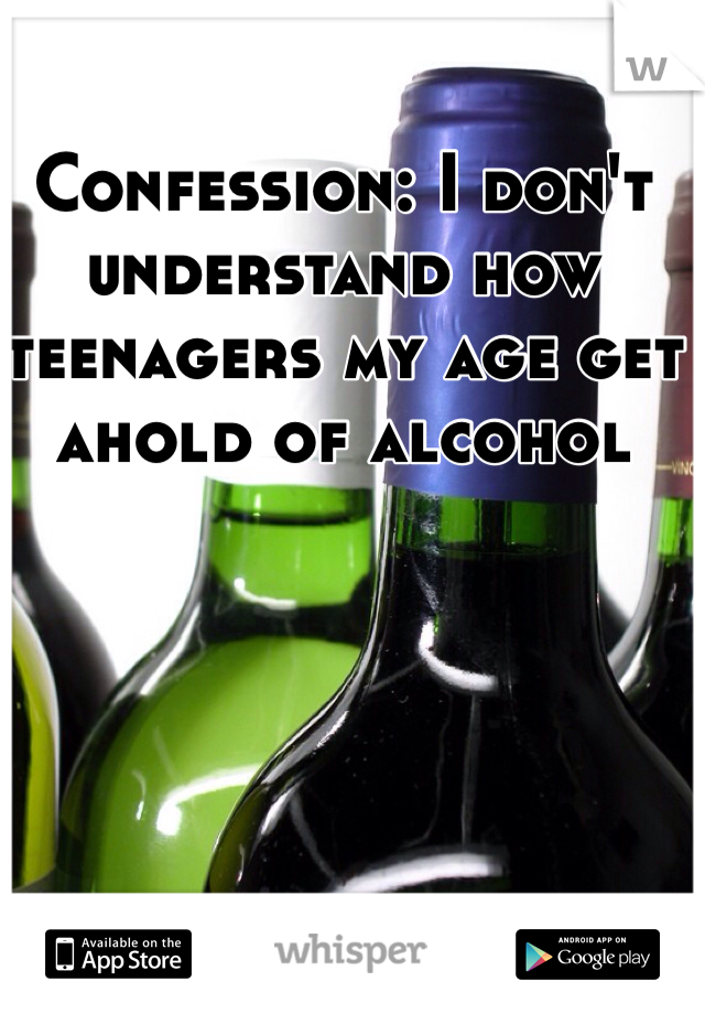 Confession: I don't understand how teenagers my age get ahold of alcohol 