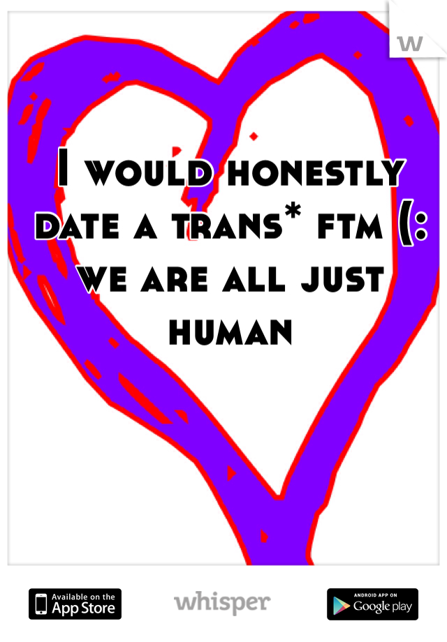 I would honestly date a trans* ftm (:  we are all just human 