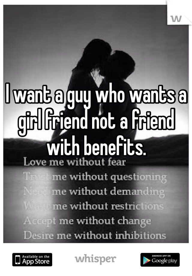 I want a guy who wants a girl friend not a friend with benefits. 