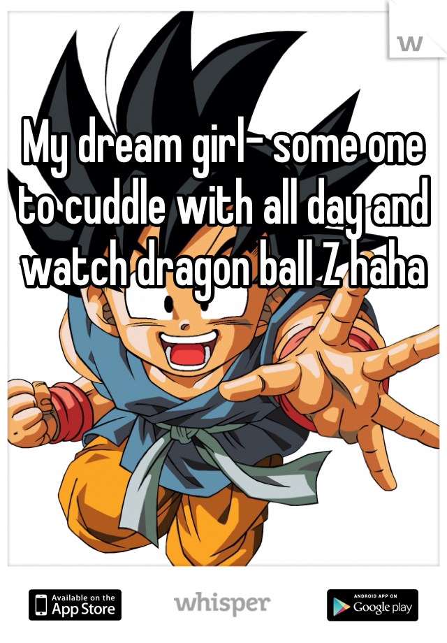 My dream girl- some one to cuddle with all day and watch dragon ball Z haha
