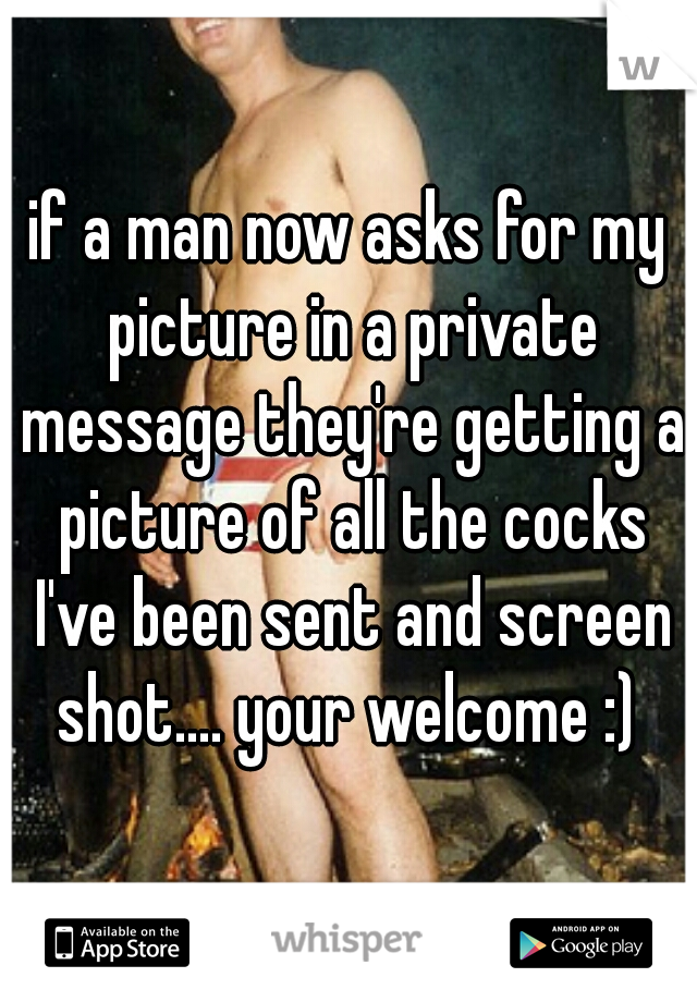 if a man now asks for my picture in a private message they're getting a picture of all the cocks I've been sent and screen shot.... your welcome :) 