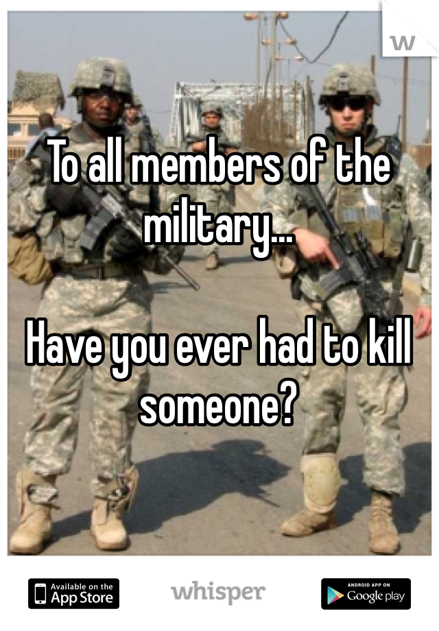 To all members of the military...

Have you ever had to kill someone? 