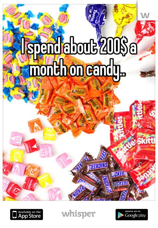 I spend about 200$ a month on candy.. 