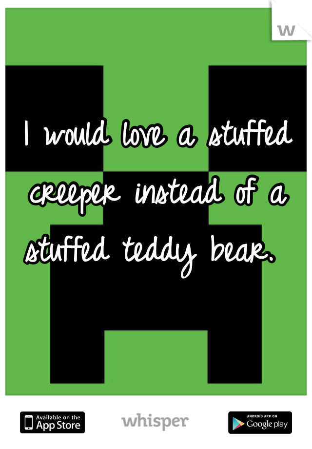 I would love a stuffed creeper instead of a stuffed teddy bear. 