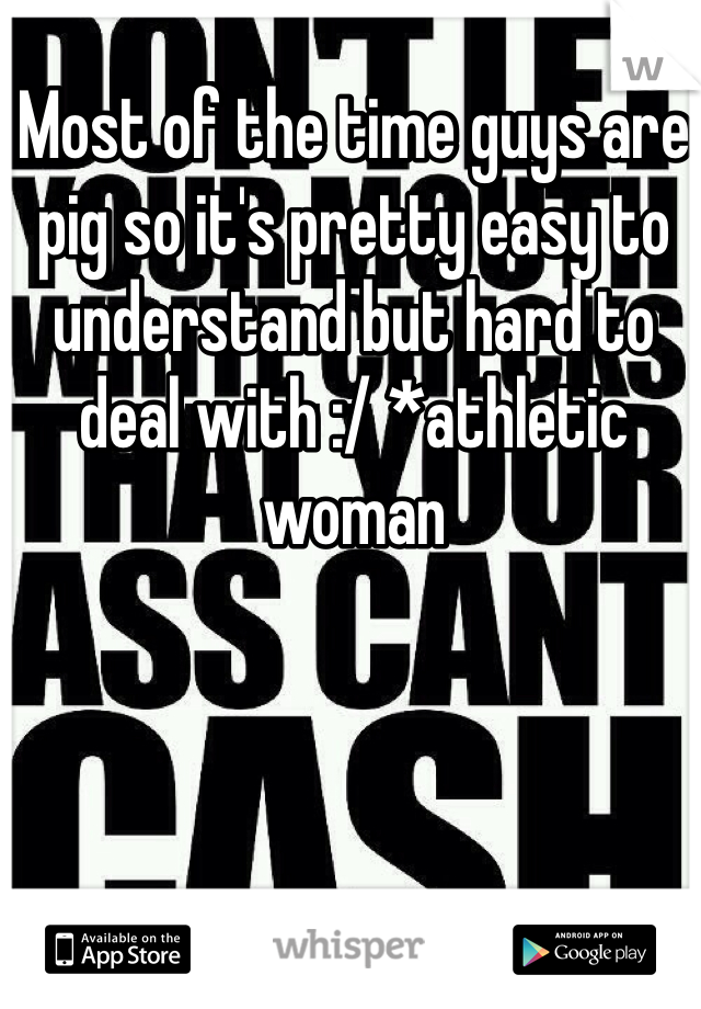 Most of the time guys are pig so it's pretty easy to understand but hard to deal with :/ *athletic woman