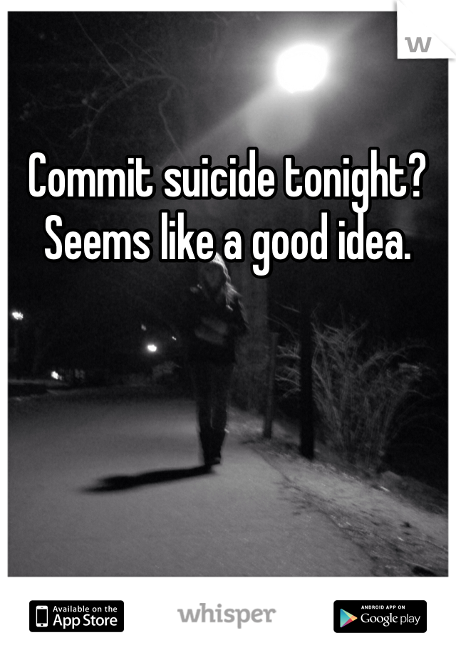 Commit suicide tonight? Seems like a good idea.