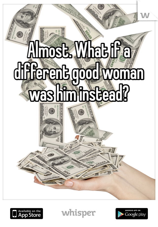 Almost. What if a different good woman was him instead?