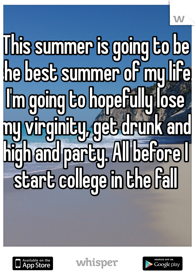 This summer is going to be the best summer of my life. I'm going to hopefully lose my virginity, get drunk and high and party. All before I start college in the fall