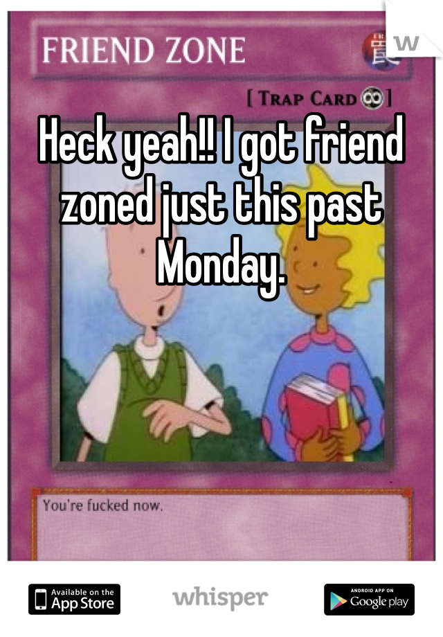 Heck yeah!! I got friend zoned just this past Monday. 