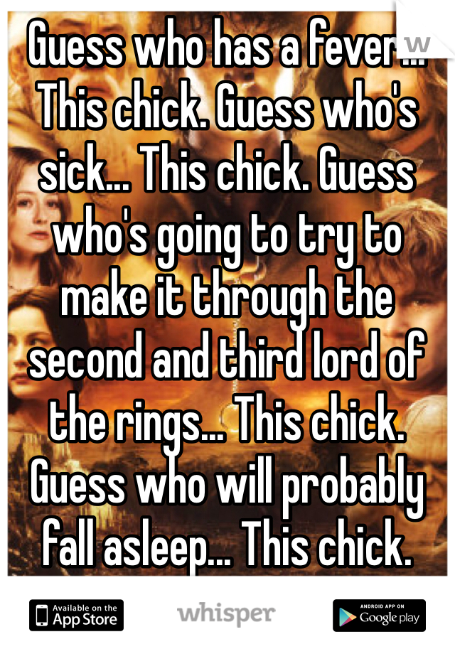 Guess who has a fever... This chick. Guess who's sick... This chick. Guess who's going to try to make it through the second and third lord of the rings... This chick. Guess who will probably fall asleep... This chick.