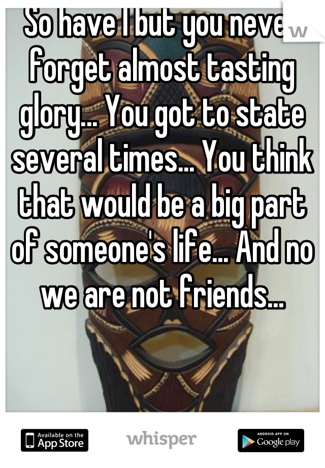 So have I but you never forget almost tasting glory... You got to state several times... You think that would be a big part of someone's life... And no we are not friends...