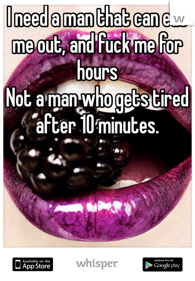 I need a man that can eat me out, and fuck me for hours
Not a man who gets tired after 10 minutes.