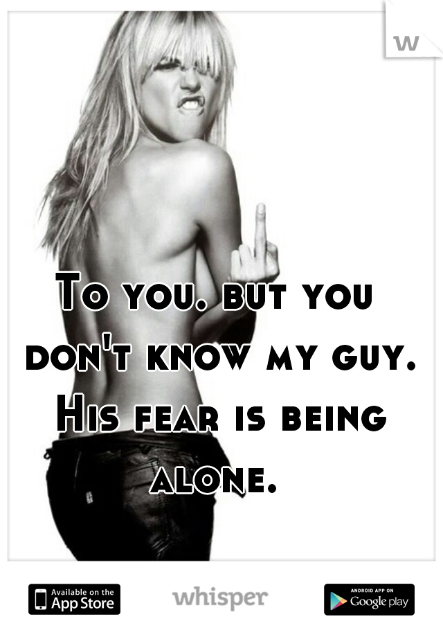 To you. but you don't know my guy. His fear is being alone. 