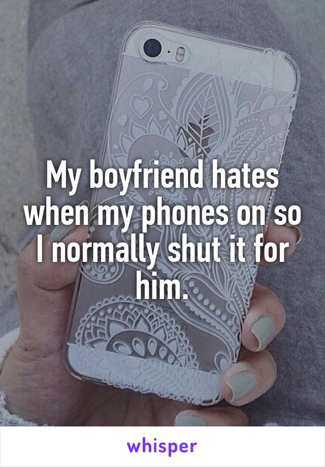 My boyfriend hates when my phones on so I normally shut it for him.