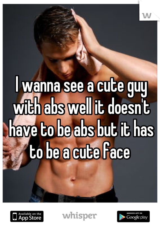 I wanna see a cute guy with abs well it doesn't have to be abs but it has to be a cute face 