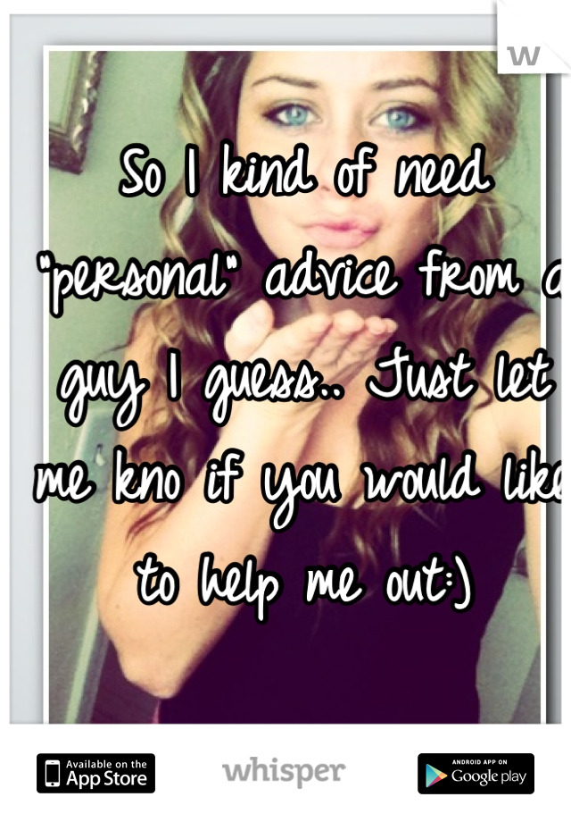 So I kind of need "personal" advice from a guy I guess.. Just let me kno if you would like to help me out:)