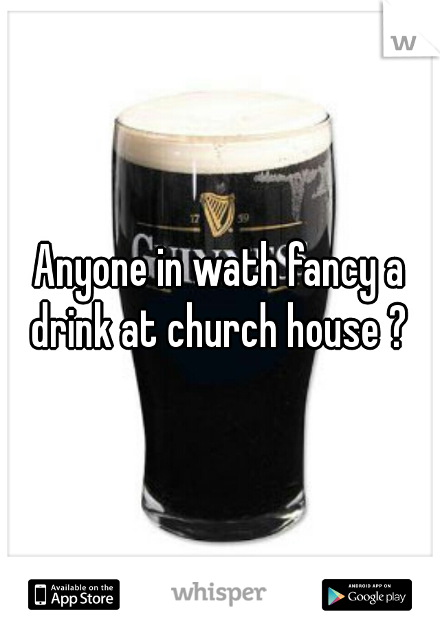 Anyone in wath fancy a drink at church house ? 