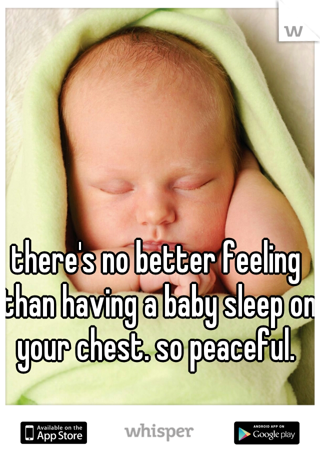 there's no better feeling than having a baby sleep on your chest. so peaceful. 