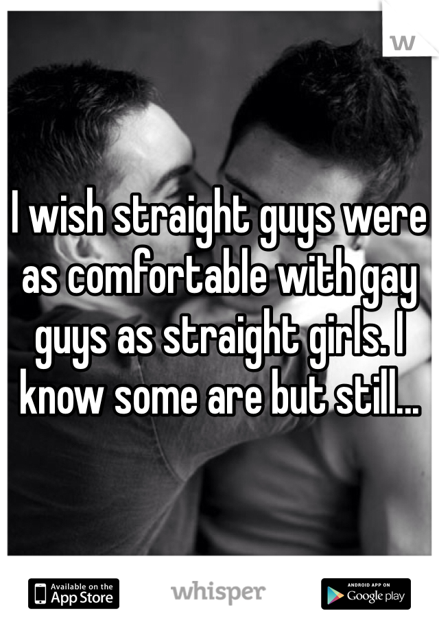 I wish straight guys were as comfortable with gay guys as straight girls. I know some are but still...