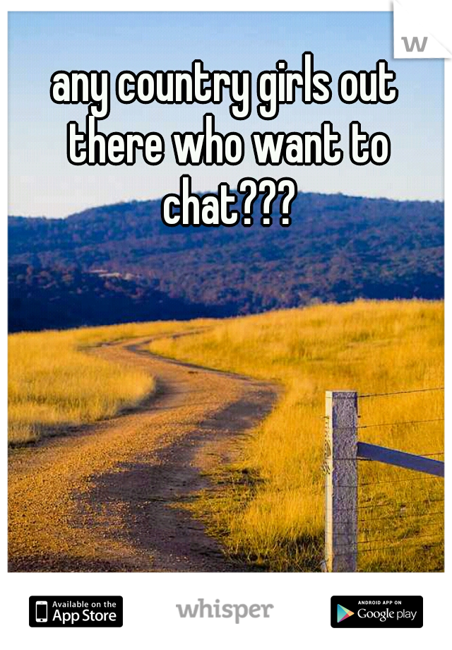 any country girls out there who want to chat???