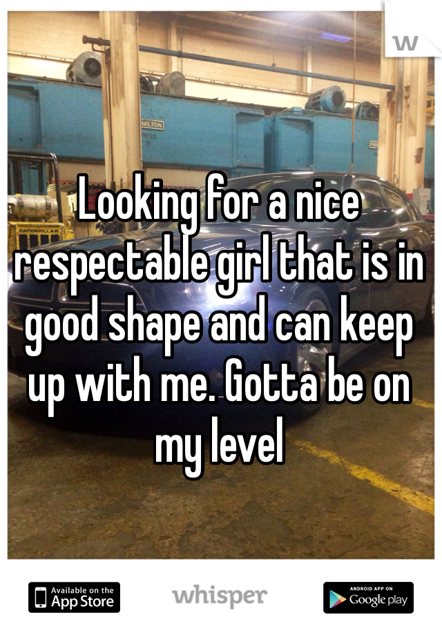 Looking for a nice respectable girl that is in good shape and can keep up with me. Gotta be on my level