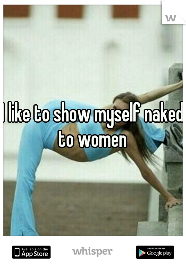 I like to show myself naked to women 