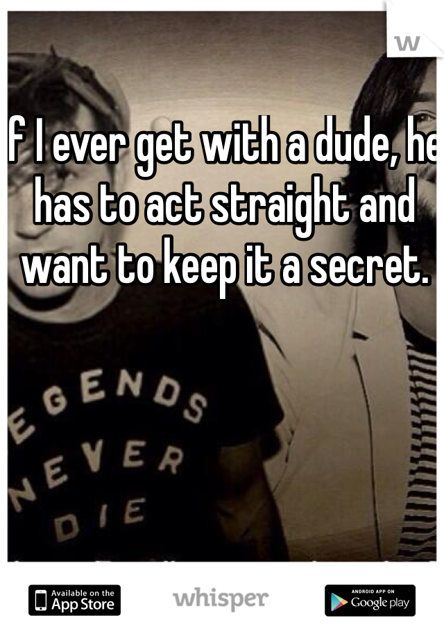 If I ever get with a dude, he has to act straight and want to keep it a secret. 