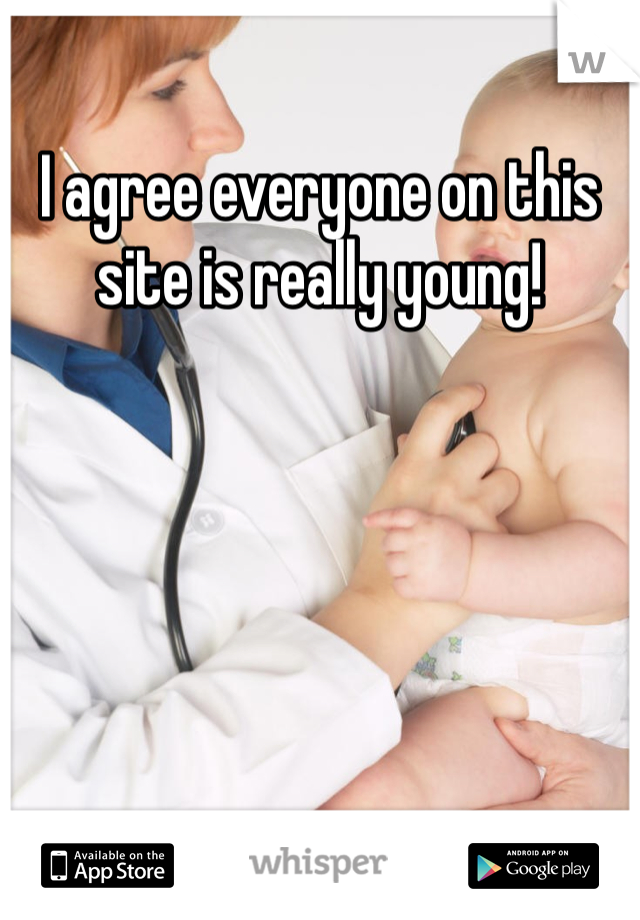 I agree everyone on this site is really young!