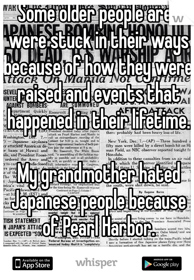 Some older people are/were stuck in their ways because of how they were raised and events that happened in their lifetime.

My grandmother hated Japanese people because of Pearl Harbor.