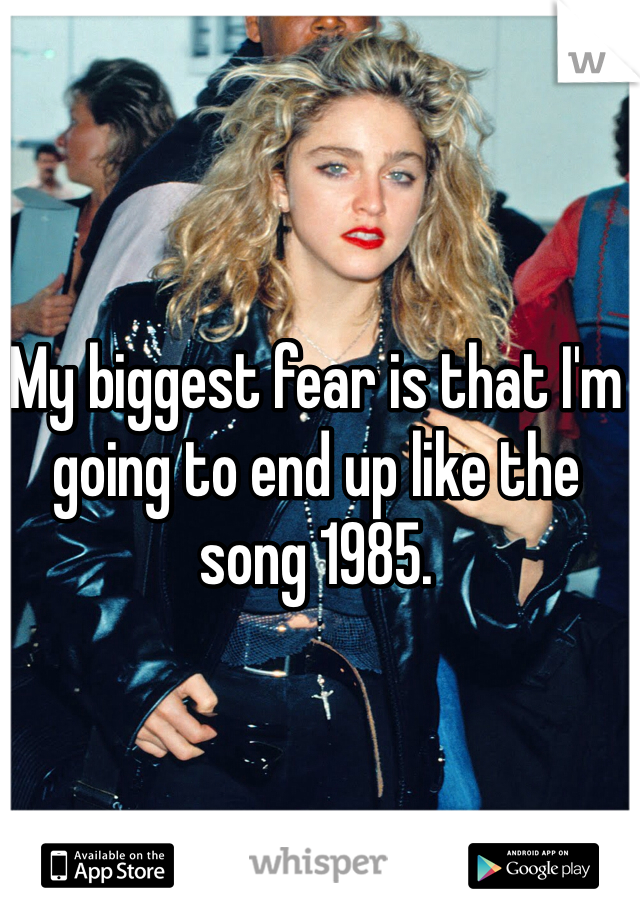 My biggest fear is that I'm going to end up like the song 1985. 