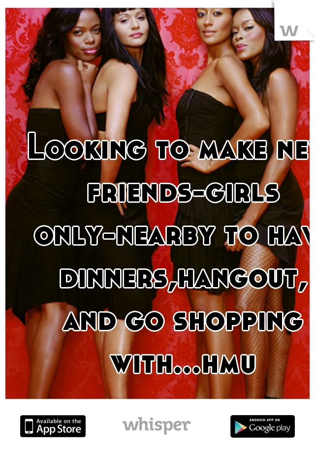 Looking to make new friends-girls only-nearby to have dinners,hangout, and go shopping with...hmu