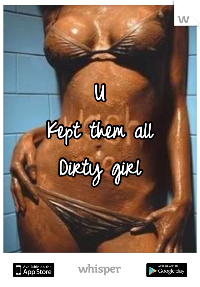 U 
Kept them all
Dirty girl