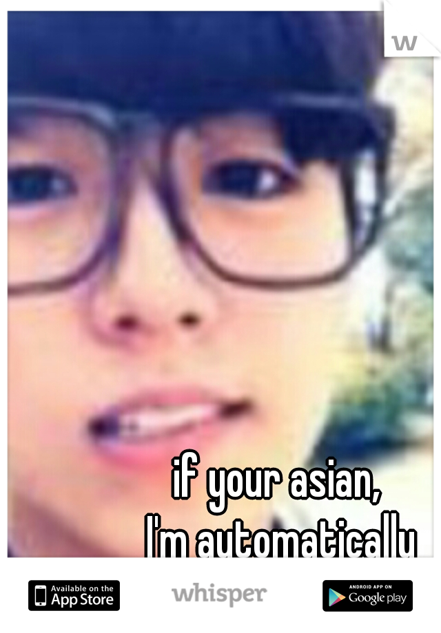 if your asian, 
I'm automatically attracted to you :)