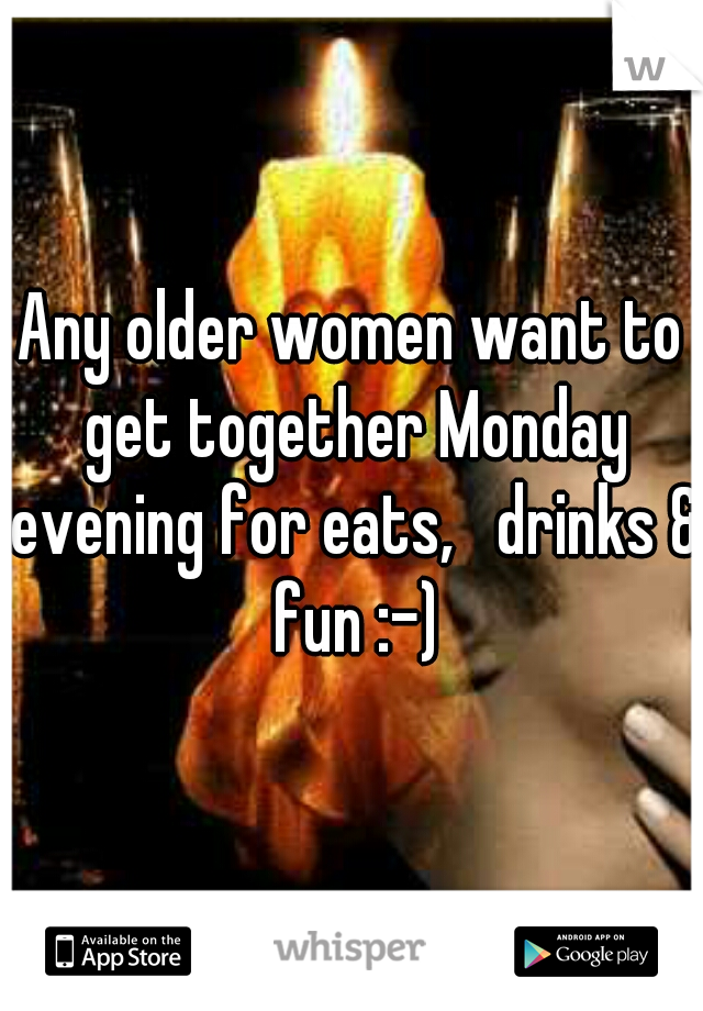 Any older women want to get together Monday evening for eats,   drinks & fun :-)