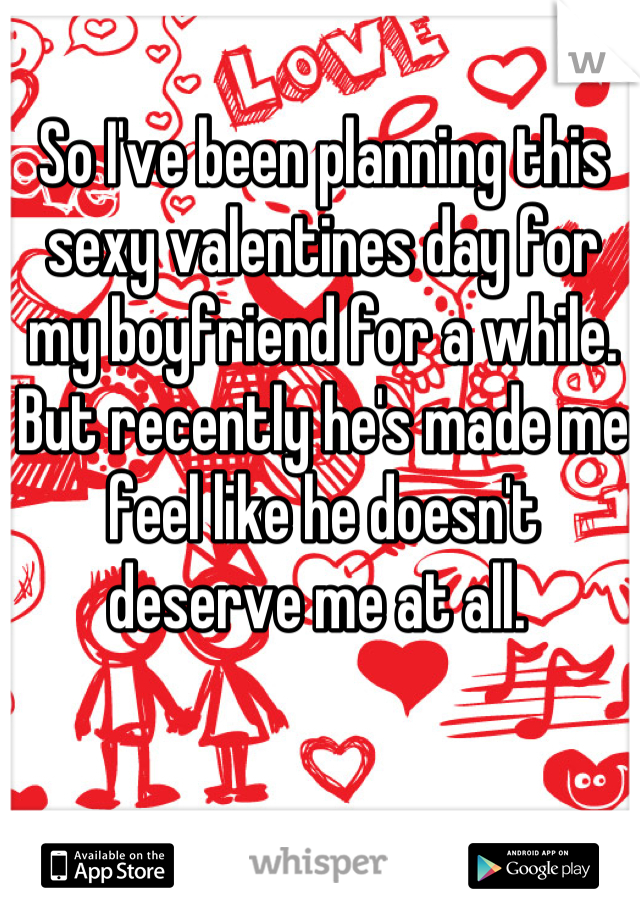 So I've been planning this sexy valentines day for my boyfriend for a while. 
But recently he's made me feel like he doesn't deserve me at all. 