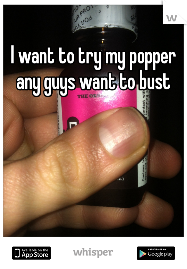 I want to try my popper any guys want to bust 