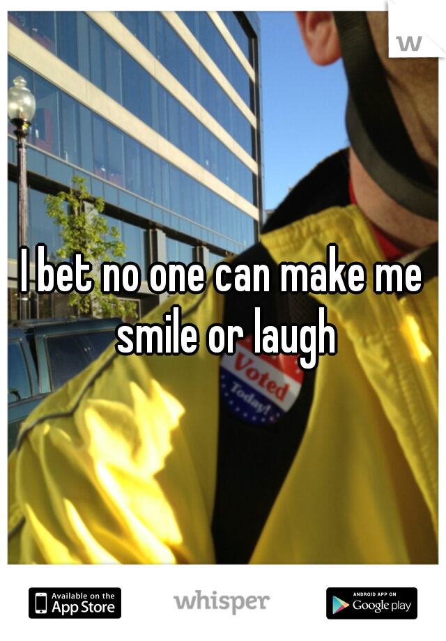 I bet no one can make me smile or laugh