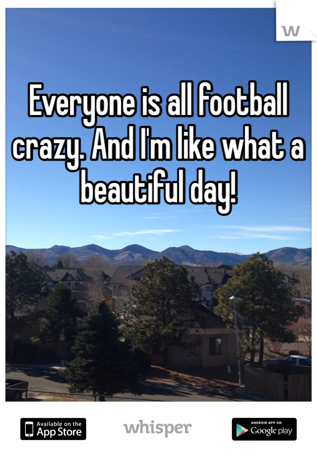 Everyone is all football crazy. And I'm like what a beautiful day!